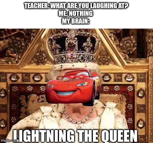 Queen Lightning I | TEACHER: WHAT ARE YOU LAUGHING AT?
ME: NOTHING 
MY BRAIN:; LIGHTNING THE QUEEN | image tagged in queen of england | made w/ Imgflip meme maker