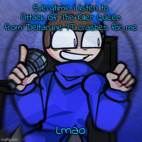 Wheelchair man :) | Everytime I listen to Attack Of The Killer Queen from Deltarune YT crashes for me; Lmao | image tagged in wheelchair man | made w/ Imgflip meme maker