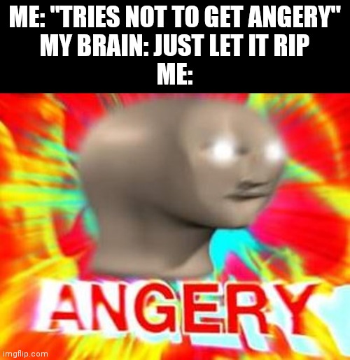 *starts banging my head w/ a frying pan* | ME: "TRIES NOT TO GET ANGERY"
MY BRAIN: JUST LET IT RIP
ME: | image tagged in surreal angery | made w/ Imgflip meme maker