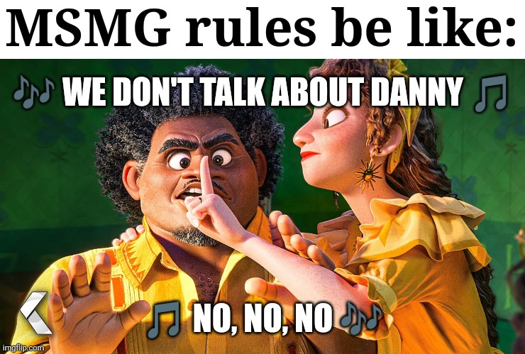 Lol | MSMG rules be like:; 🎶 WE DON'T TALK ABOUT DANNY 🎵; 🎵 NO, NO, NO 🎶 | image tagged in we don't talk about bruno | made w/ Imgflip meme maker