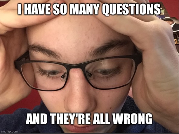 I have so many questions, and they're all wrong | image tagged in i have so many questions and they're all wrong | made w/ Imgflip meme maker