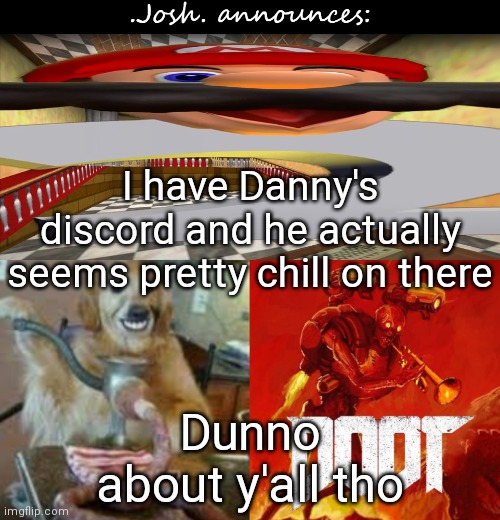 He is better than mariothememer imo | I have Danny's discord and he actually seems pretty chill on there; Dunno about y'all tho | image tagged in josh's announcement temp v2 0 | made w/ Imgflip meme maker