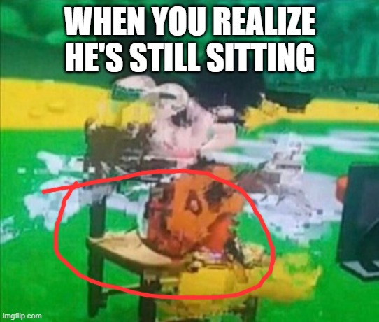 WHEN YOU REALIZE HE'S STILL SITTING | image tagged in glitchy mickey | made w/ Imgflip meme maker