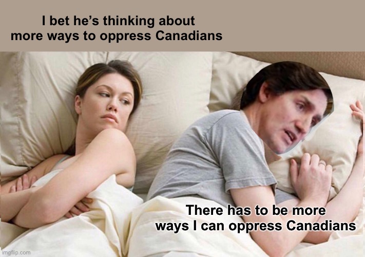 I bet he’s thinking about more ways to oppress Canada. | I bet he’s thinking about more ways to oppress Canadians; There has to be more ways I can oppress Canadians | image tagged in memes,i bet he's thinking about other women,politics lol | made w/ Imgflip meme maker