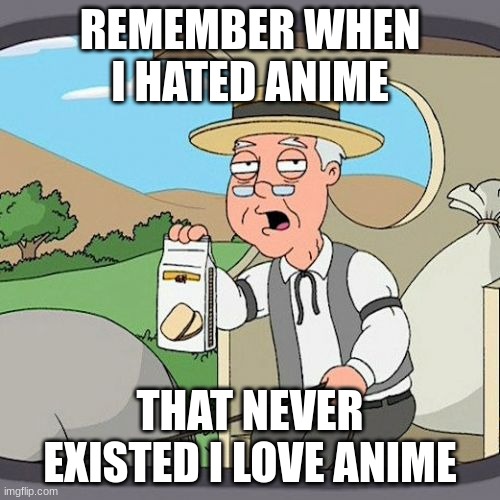 past member of AAA the truth is that was just for GLORY | REMEMBER WHEN I HATED ANIME; THAT NEVER EXISTED I LOVE ANIME | image tagged in memes,pepperidge farm remembers | made w/ Imgflip meme maker