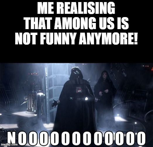 Darth Vader Noooo | ME REALISING THAT AMONG US IS NOT FUNNY ANYMORE! | image tagged in darth vader noooo | made w/ Imgflip meme maker