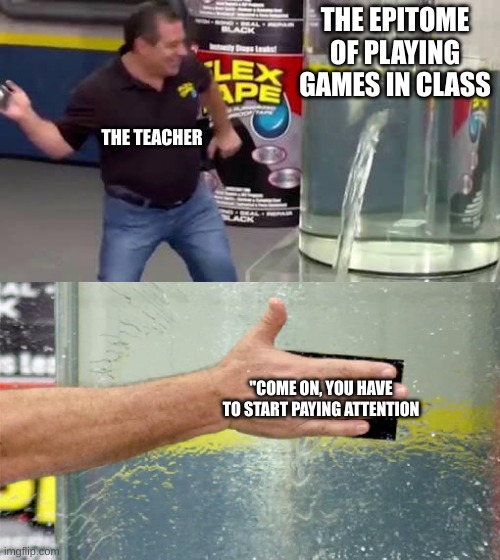 Flex Tape | THE EPITOME OF PLAYING GAMES IN CLASS; THE TEACHER; "COME ON, YOU HAVE TO START PAYING ATTENTION | image tagged in flex tape | made w/ Imgflip meme maker