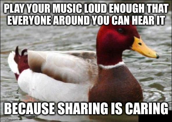 Stop hogging all the killer tunes you twat |  PLAY YOUR MUSIC LOUD ENOUGH THAT
EVERYONE AROUND YOU CAN HEAR IT; BECAUSE SHARING IS CARING | image tagged in memes,malicious advice mallard | made w/ Imgflip meme maker