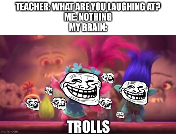 Trolls Movie | TEACHER: WHAT ARE YOU LAUGHING AT?
ME: NOTHING
MY BRAIN:; TROLLS | image tagged in trolls movie | made w/ Imgflip meme maker