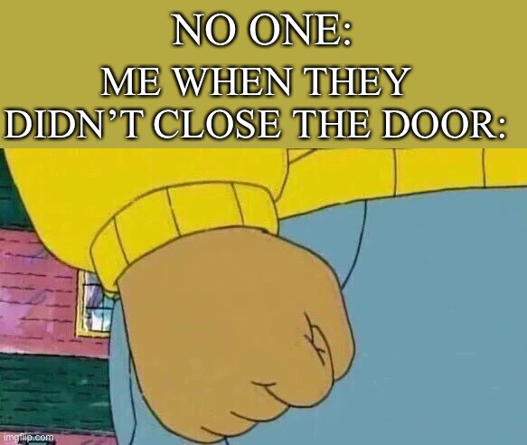 *insert clever title here* |  NO ONE:; ME WHEN THEY DIDN’T CLOSE THE DOOR: | image tagged in memes,arthur fist,funny,relatable,i think,meme | made w/ Imgflip meme maker