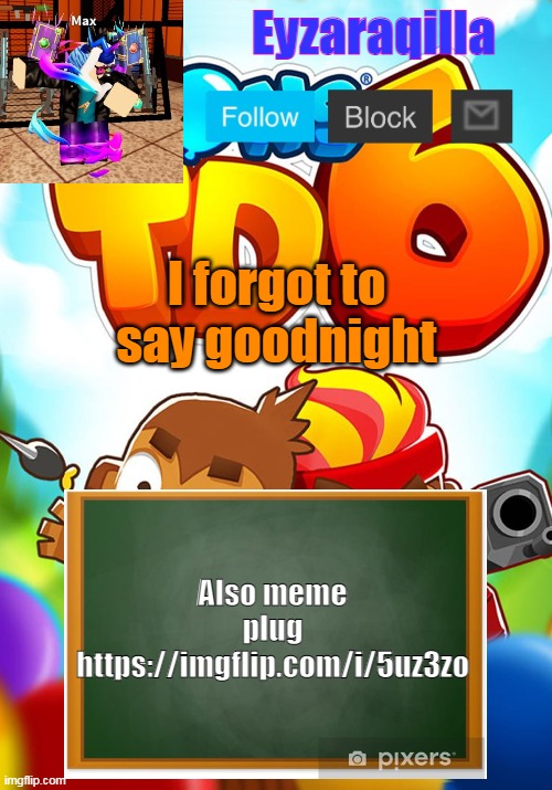 https://imgflip.com/i/5uz3zo | I forgot to say goodnight; Also meme plug https://imgflip.com/i/5uz3zo | image tagged in eyzaraqilla's template | made w/ Imgflip meme maker