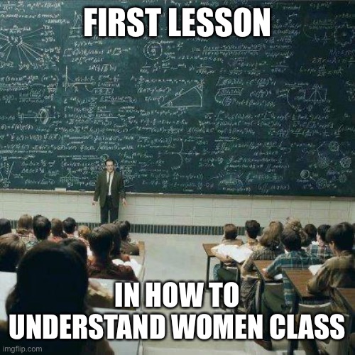 Understanding women made easy | FIRST LESSON; IN HOW TO UNDERSTAND WOMEN CLASS | image tagged in school,women,understanding | made w/ Imgflip meme maker