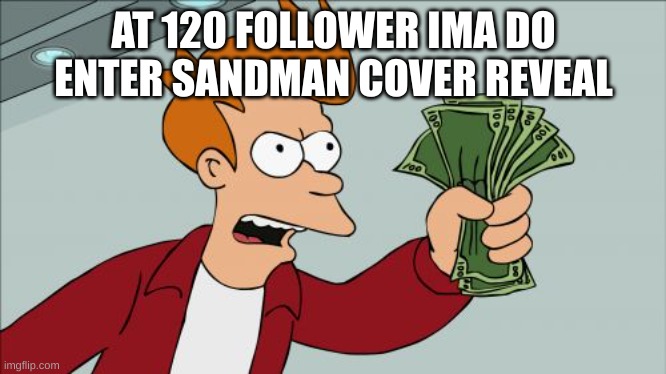 Shut Up And Take My Money Fry | AT 120 FOLLOWER IMA DO ENTER SANDMAN COVER REVEAL | image tagged in memes,shut up and take my money fry | made w/ Imgflip meme maker