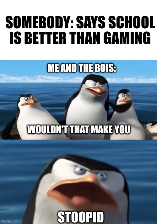 Fact: Most people despise school | SOMEBODY: SAYS SCHOOL IS BETTER THAN GAMING; ME AND THE BOIS:; WOULDN'T THAT MAKE YOU; STOOPID | image tagged in me and the boys,wouldn't that make you,penguins of madagascar,school,memes | made w/ Imgflip meme maker