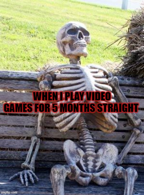 Gaming | WHEN I PLAY VIDEO GAMES FOR 5 MONTHS STRAIGHT | image tagged in memes,waiting skeleton | made w/ Imgflip meme maker