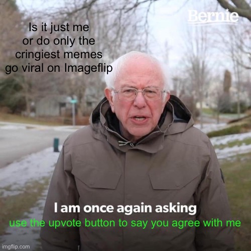 Bernie I Am Once Again Asking For Your Support Meme | Is it just me or do only the cringiest memes go viral on Imageflip; use the upvote button to say you agree with me | image tagged in memes,bernie i am once again asking for your support | made w/ Imgflip meme maker