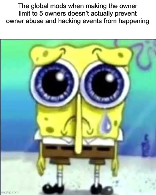 Set the limit to 1 | The global mods when making the owner limit to 5 owners doesn’t actually prevent owner abuse and hacking events from happening | image tagged in sad spongebob | made w/ Imgflip meme maker