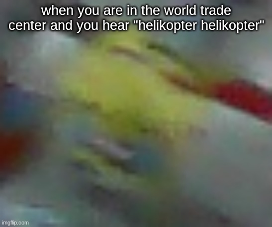 blursed | when you are in the world trade center and you hear "helikopter helikopter" | image tagged in blursed | made w/ Imgflip meme maker
