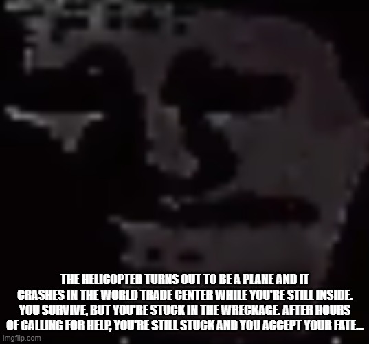 Depressed Troll Face | THE HELICOPTER TURNS OUT TO BE A PLANE AND IT CRASHES IN THE WORLD TRADE CENTER WHILE YOU'RE STILL INSIDE. YOU SURVIVE, BUT YOU'RE STUCK IN  | image tagged in depressed troll face | made w/ Imgflip meme maker