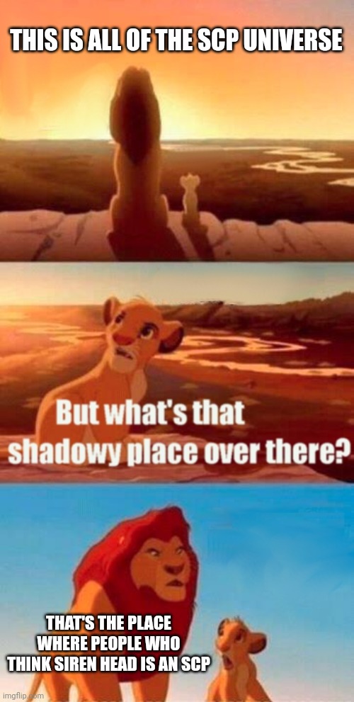 Simba Shadowy Place Meme | THIS IS ALL OF THE SCP UNIVERSE; THAT'S THE PLACE WHERE PEOPLE WHO THINK SIREN HEAD IS AN SCP | image tagged in memes,simba shadowy place | made w/ Imgflip meme maker