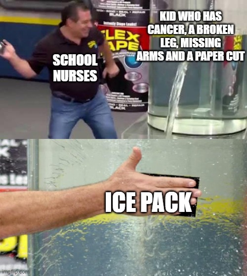 Oh, injured? Have ICE | KID WHO HAS CANCER, A BROKEN LEG, MISSING ARMS AND A PAPER CUT; SCHOOL NURSES; ICE PACK | image tagged in flex tape,relatable,dark,flex tape can't fix that,luna_the_dragon,meme | made w/ Imgflip meme maker