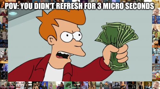 Shut Up And Take My Money Fry | POV: YOU DIDN'T REFRESH FOR 3 MICRO SECONDS | image tagged in memes,shut up and take my money fry,lol,didnt luagh,l,oh wow are you actually reading these tags | made w/ Imgflip meme maker