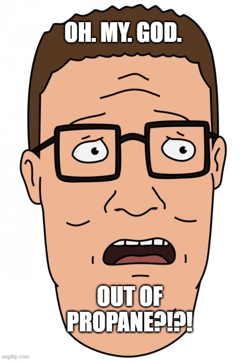 NO PROPANE |  OH. MY. GOD. OUT OF PROPANE?!?! | image tagged in hank hill | made w/ Imgflip meme maker