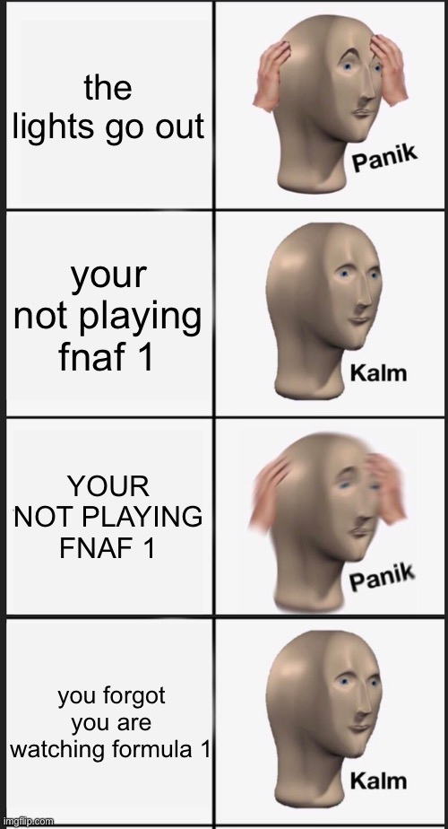 story mode panik kalm panik | the lights go out; your not playing fnaf 1; YOUR NOT PLAYING FNAF 1; you forgot you are watching formula 1 | image tagged in memes,panik kalm panik,oh wow are you actually reading these tags | made w/ Imgflip meme maker