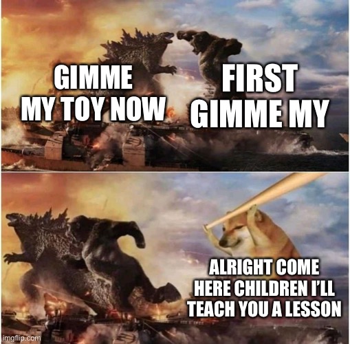 doge daddy will destroy the two mad boys | FIRST GIMME MY; GIMME MY TOY NOW; ALRIGHT COME HERE CHILDREN I’LL TEACH YOU A LESSON | image tagged in kong godzilla doge | made w/ Imgflip meme maker