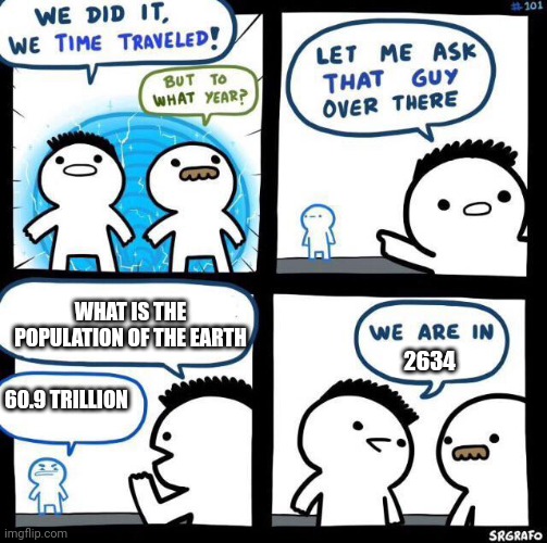 Not accurate okay | WHAT IS THE POPULATION OF THE EARTH; 2634; 60.9 TRILLION | image tagged in we did it we time traveled | made w/ Imgflip meme maker