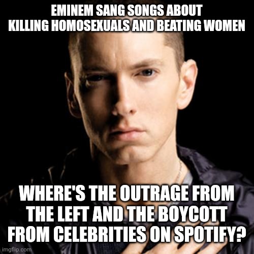 The left hates Joe Rogan cause he "spreads misinformation." Eminem is loved by the left even though he hates gays and women. | EMINEM SANG SONGS ABOUT KILLING HOMOSEXUALS AND BEATING WOMEN; WHERE'S THE OUTRAGE FROM THE LEFT AND THE BOYCOTT FROM CELEBRITIES ON SPOTIFY? | image tagged in memes,eminem | made w/ Imgflip meme maker