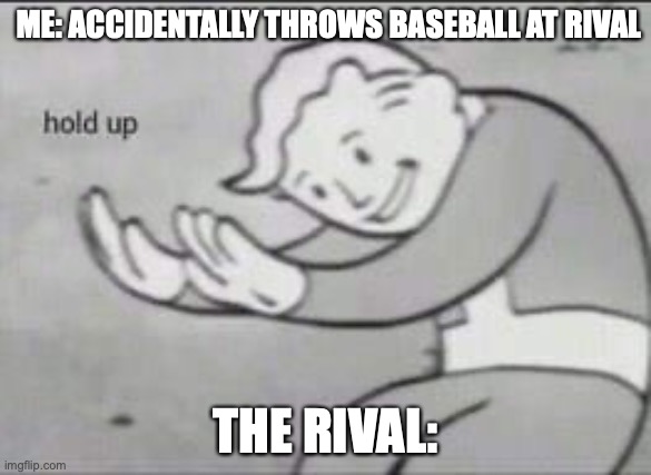 Baseball accident ;) | ME: ACCIDENTALLY THROWS BASEBALL AT RIVAL; THE RIVAL: | image tagged in fallout hold up | made w/ Imgflip meme maker