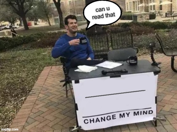 Change My Mind | can u read that; iiiiiiiiiiiiiiiiiiiiiiiiiiiiiiiiiiiiiiiiiiiiiiiiiiiiiiiiiiiiiiiiiiiiiiiiiiiiiiiiiiiiiiiiiiiiiiiiiiiiiiiiiiiiiiiiiiiiiiiiiiiiiiiiiiiiiiiiiiiiiiiiiiiiiiiiiiiiiiiiiiiiiiiiiiiiiiiiiiiiiiiiiiiiiiiiiiiiiiiiiiiiiiiiiiiiiiisus | image tagged in memes,change my mind | made w/ Imgflip meme maker