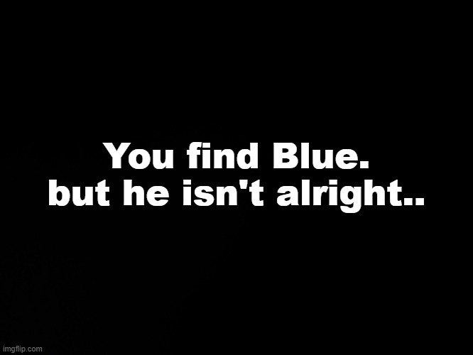 .. | You find Blue. but he isn't alright.. | image tagged in blck | made w/ Imgflip meme maker