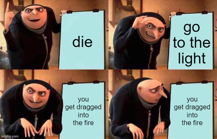 Gru's Plan | die; go to the light; you get dragged into the fire; you get dragged into the fire | image tagged in memes,gru's plan | made w/ Imgflip meme maker