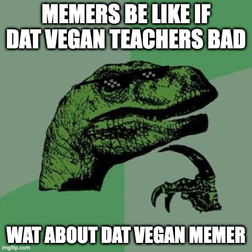 Dat vegan teacher | MEMERS BE LIKE IF DAT VEGAN TEACHERS BAD; WAT ABOUT DAT VEGAN MEMER | image tagged in raptor | made w/ Imgflip meme maker