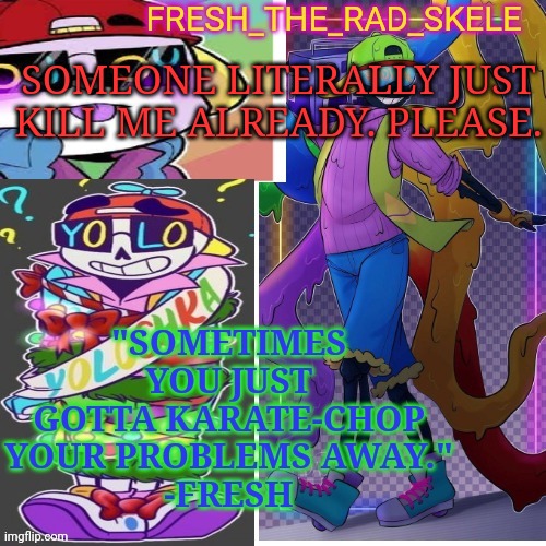 Fresh temp | SOMEONE LITERALLY JUST KILL ME ALREADY. PLEASE. | image tagged in fresh temp | made w/ Imgflip meme maker