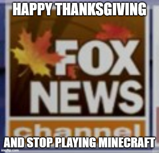 Fox News Thanksgiving logo | HAPPY THANKSGIVING; AND STOP PLAYING MINECRAFT | image tagged in fox news thanksgiving logo | made w/ Imgflip meme maker