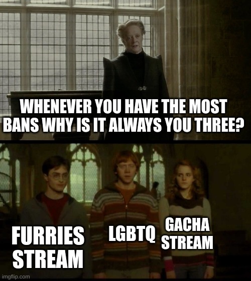 . | WHENEVER YOU HAVE THE MOST BANS WHY IS IT ALWAYS YOU THREE? FURRIES STREAM; GACHA STREAM; LGBTQ | image tagged in why is it when something happens blank,memes,funny | made w/ Imgflip meme maker