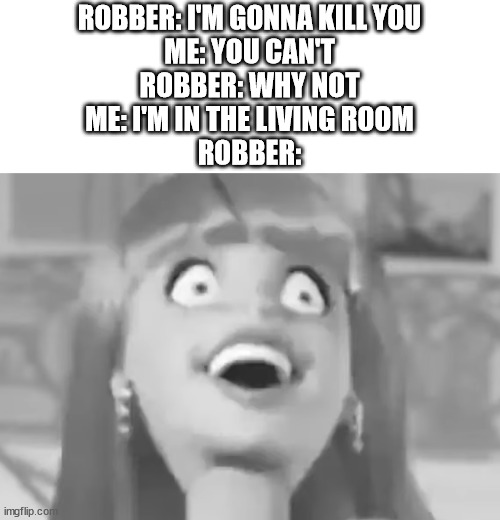 Living Room | ROBBER: I'M GONNA KILL YOU
ME: YOU CAN'T
ROBBER: WHY NOT
ME: I'M IN THE LIVING ROOM
ROBBER: | image tagged in barbie,robber,living | made w/ Imgflip meme maker