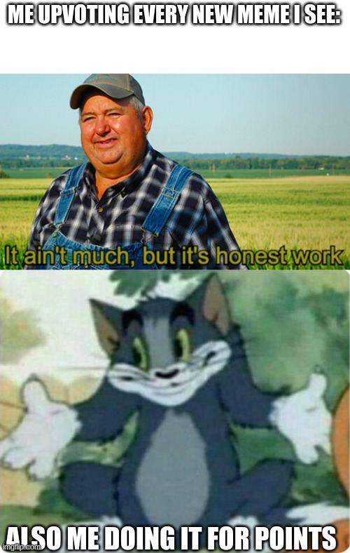 ME UPVOTING EVERY NEW MEME I SEE:; ALSO ME DOING IT FOR POINTS | image tagged in it ain't much but it's honest work,tom shrugging | made w/ Imgflip meme maker