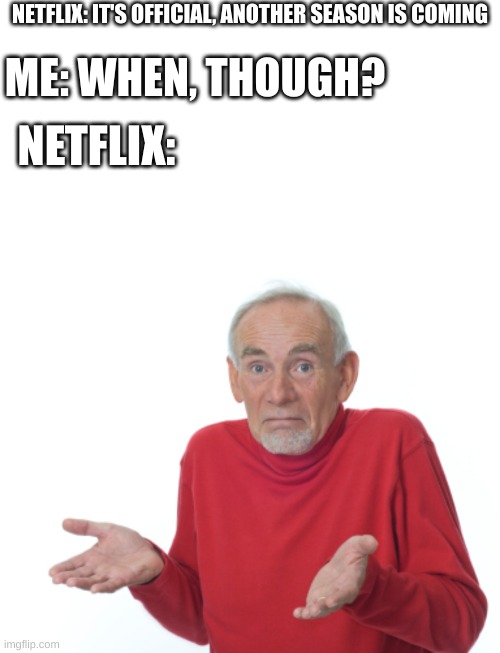 I want season *insert season number* of *insert netflix show*, Netflix! |  ME: WHEN, THOUGH? NETFLIX: IT'S OFFICIAL, ANOTHER SEASON IS COMING; NETFLIX: | image tagged in memes,blank transparent square,guess i'll die | made w/ Imgflip meme maker