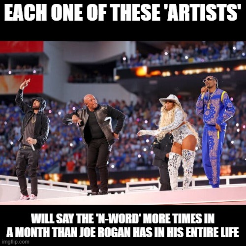 Yes, even Eminem | EACH ONE OF THESE 'ARTISTS'; WILL SAY THE 'N-WORD' MORE TIMES IN A MONTH THAN JOE ROGAN HAS IN HIS ENTIRE LIFE | image tagged in eminem,snoop dogg,dr dre,mary j blige,superbowl halftime,joe rogan | made w/ Imgflip meme maker