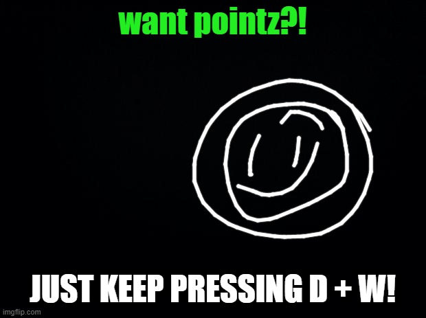 Black background | want pointz?! JUST KEEP PRESSING D + W! | image tagged in black background | made w/ Imgflip meme maker