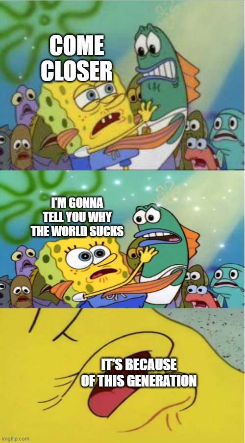 I'm sad | COME CLOSER; I'M GONNA TELL YOU WHY THE WORLD SUCKS; IT'S BECAUSE OF THIS GENERATION | image tagged in closer spongebob ripped pants | made w/ Imgflip meme maker
