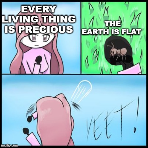 EVERY LIVING THING IS PRECIOUS; THE EARTH IS FLAT | image tagged in memes,flat earth,yeet,stupid,deviantart | made w/ Imgflip meme maker