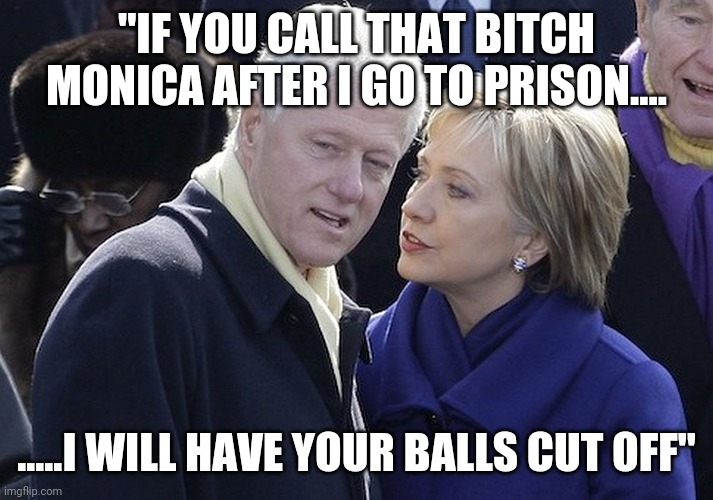 bill and hillary | "IF YOU CALL THAT BITCH MONICA AFTER I GO TO PRISON.... .....I WILL HAVE YOUR BALLS CUT OFF" | image tagged in bill and hillary | made w/ Imgflip meme maker