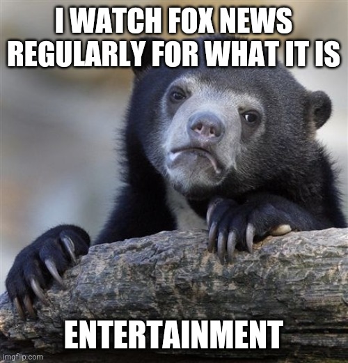 Confession Bear Meme | I WATCH FOX NEWS REGULARLY FOR WHAT IT IS; ENTERTAINMENT | image tagged in memes,confession bear | made w/ Imgflip meme maker