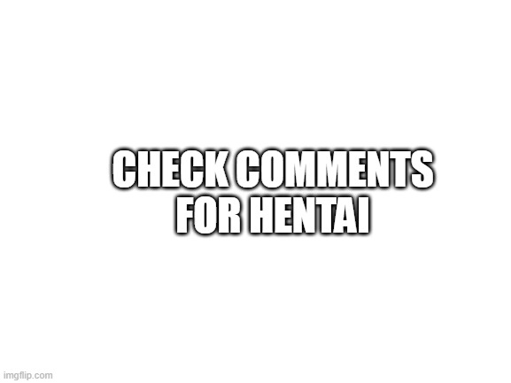 very real | CHECK COMMENTS FOR HENTAI | image tagged in blank white template | made w/ Imgflip meme maker