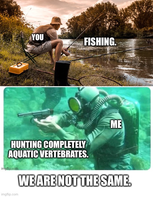Hunting Fish |  YOU; ME; WE ARE NOT THE SAME. | image tagged in fishing,hunting,fishing for upvotes,hunting season | made w/ Imgflip meme maker